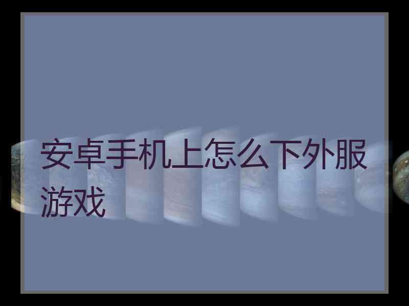 安卓手机上怎么下外服游戏