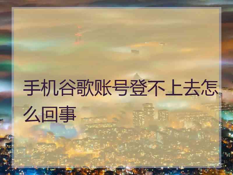 手机谷歌账号登不上去怎么回事