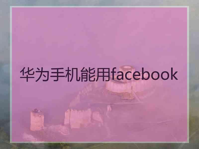 华为手机能用facebook