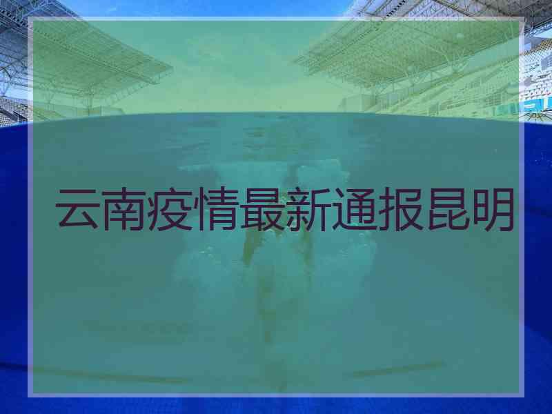 云南疫情最新通报昆明