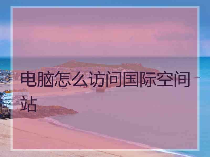 电脑怎么访问国际空间站